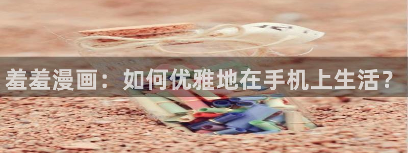 动漫omofun下载：羞羞漫画：如何优雅地在手机上生活？