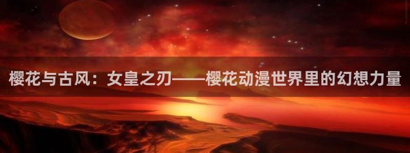 omofun官方版入口：樱花与古风：女皇之刃——樱花动漫世界里的幻想力量