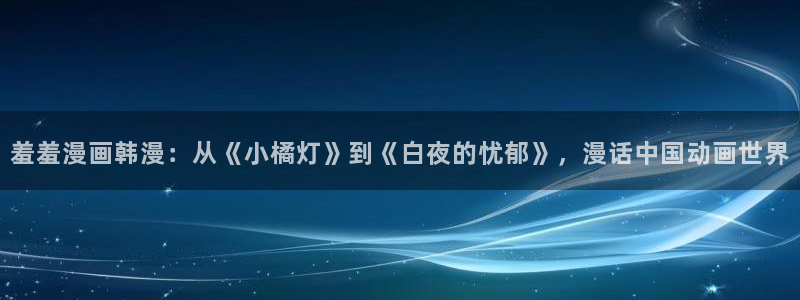 omofun动漫在线：羞羞漫画韩漫：从《小橘灯》到《白夜的忧郁》，漫话中国动画世界