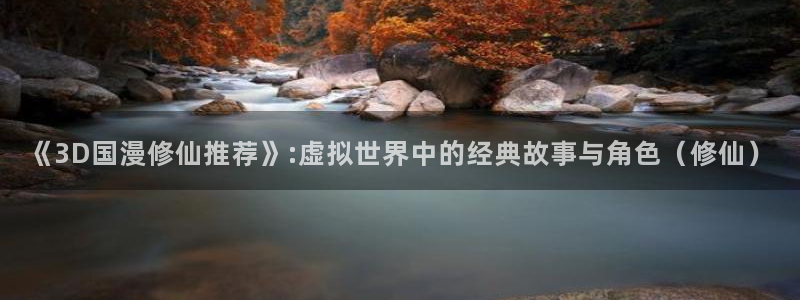 omofun动漫入口安卓：《3D国漫修仙推荐》:虚拟世界中的经典故事与角色（修仙）