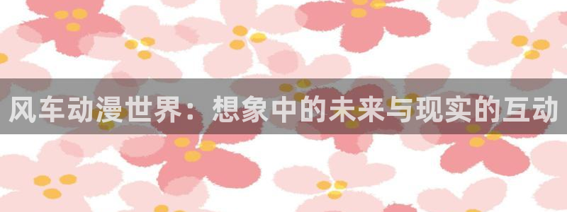 omofun.2xyz：风车动漫世界：想象中的未来与现实的互动