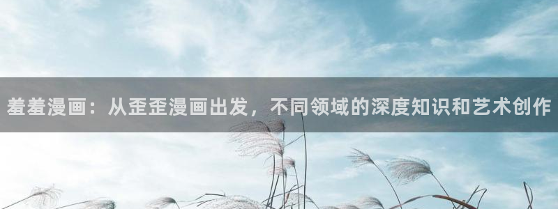 omofun动漫在线：羞羞漫画：从歪歪漫画出发，不同领域的深度知识和艺术创作
