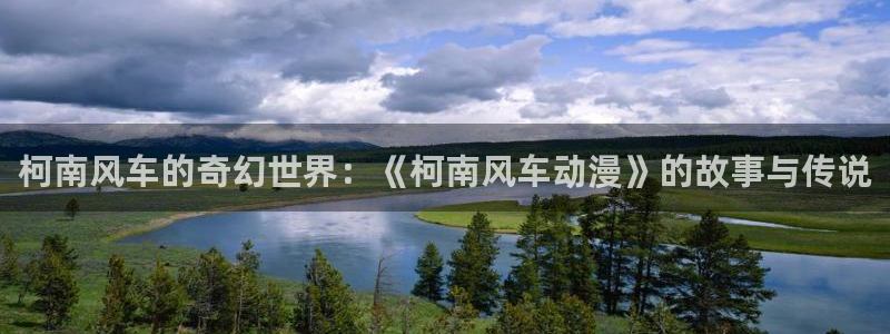 omofunapp下载：柯南风车的奇幻世界：《柯南风车动漫》的故事与传说