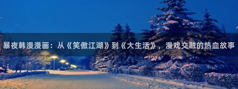 omofun动漫下载：暴夜韩漫漫画：从《笑傲江湖》到《大生活》，漫戏交融的热血故事
