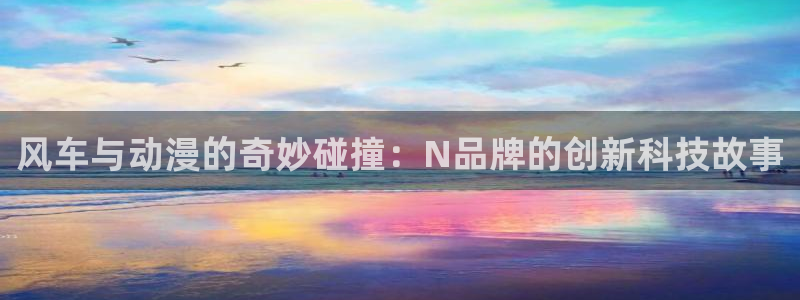 omofun 动漫在线观看：风车与动漫的奇妙碰撞：N品牌的创新科技故事